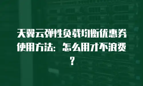 天翼云弹性负载均衡优惠券使用方法：怎么用才不浪费？
