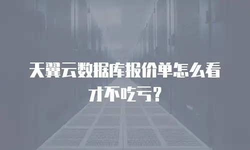 天翼云数据库报价单怎么看才不吃亏？