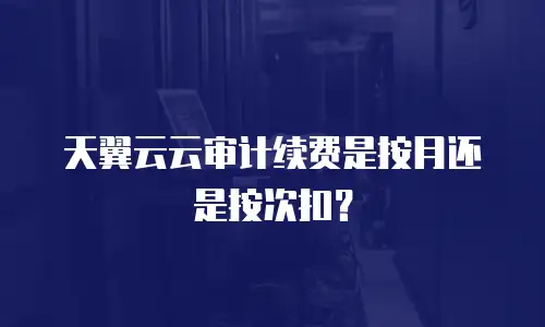 天翼云云审计续费是按月还是按次扣？