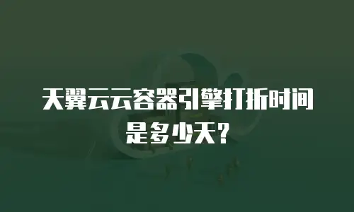 天翼云云容器引擎打折时间是多少天？