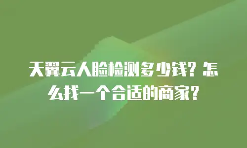 天翼云人脸检测多少钱？怎么找一个合适的商家？