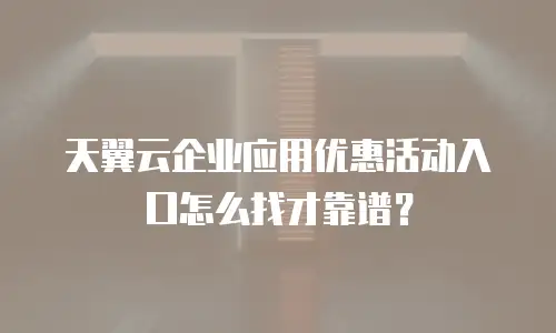 天翼云企业应用优惠活动入口怎么找才靠谱？