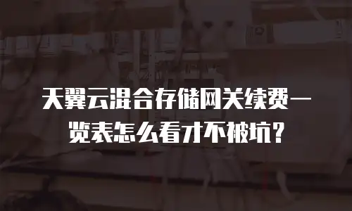 天翼云混合存储网关续费一览表怎么看才不被坑？
