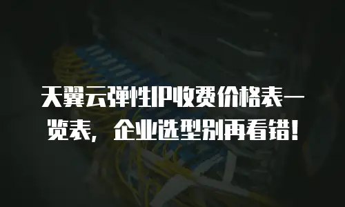天翼云弹性IP收费价格表一览表，企业选型别再看错！