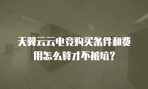 天翼云云电竞购买条件和费用怎么算才不被坑？