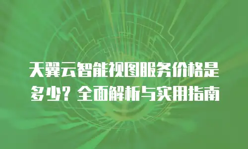 天翼云智能视图服务价格是多少？全面解析与实用指南