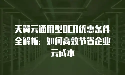 天翼云通用型OCR优惠条件全解析：如何高效节省企业云成本