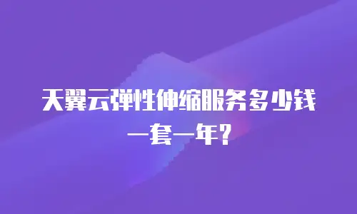 天翼云弹性伸缩服务多少钱一套一年？