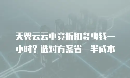 天翼云云电竞折扣多少钱一小时？选对方案省一半成本