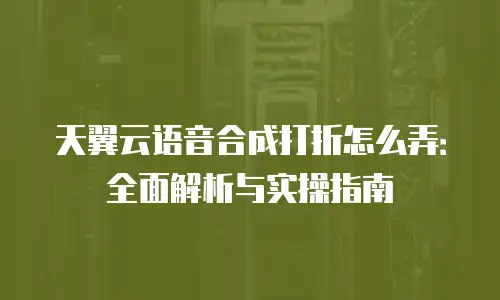 天翼云语音合成打折怎么弄：全面解析与实操指南