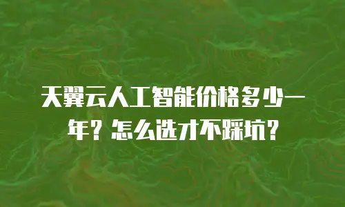 天翼云人工智能价格多少一年？怎么选才不踩坑？