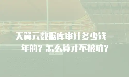 天翼云数据库审计多少钱一年的？怎么算才不被坑？