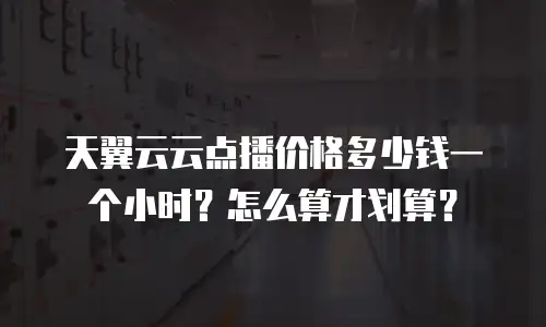 天翼云云点播价格多少钱一个小时？怎么算才划算？
