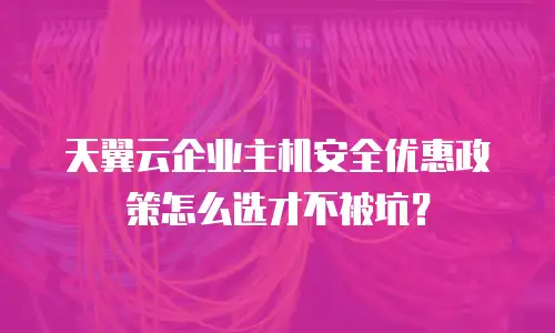 天翼云企业主机安全优惠政策怎么选才不被坑？