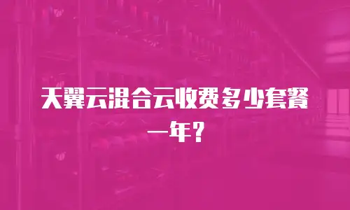 天翼云混合云收费多少套餐一年？