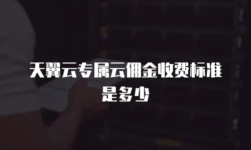 天翼云专属云佣金收费标准是多少