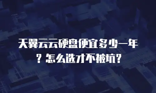 天翼云云硬盘便宜多少一年？怎么选才不被坑？