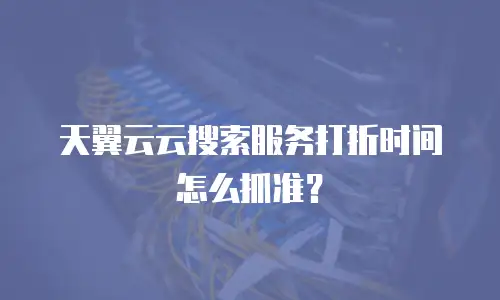 天翼云云搜索服务打折时间怎么抓准？