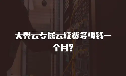 天翼云专属云续费多少钱一个月？