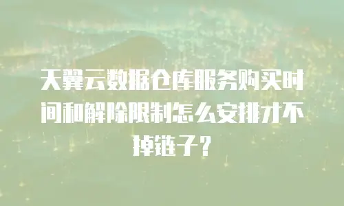 天翼云数据仓库服务购买时间和解除限制怎么安排才不掉链子？