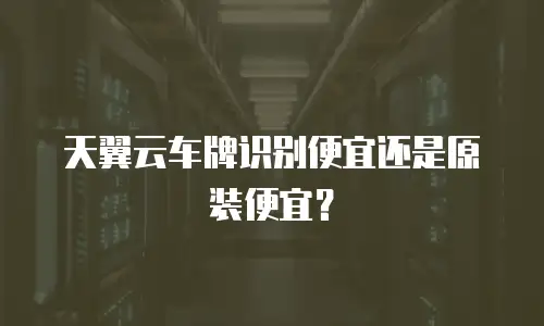 天翼云车牌识别便宜还是原装便宜？