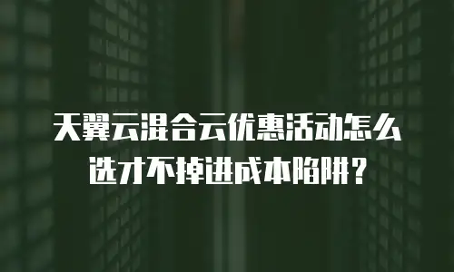 天翼云混合云优惠活动怎么选才不掉进成本陷阱？