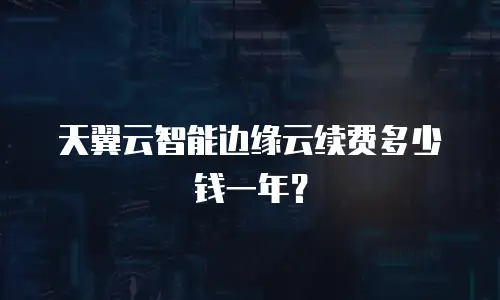 天翼云智能边缘云续费多少钱一年？