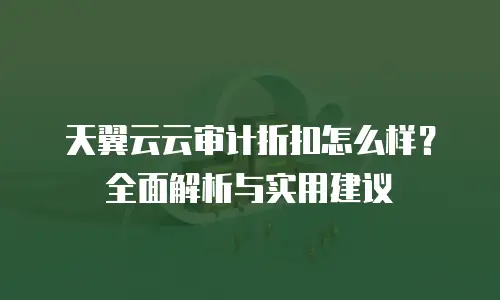 天翼云云审计折扣怎么样？全面解析与实用建议