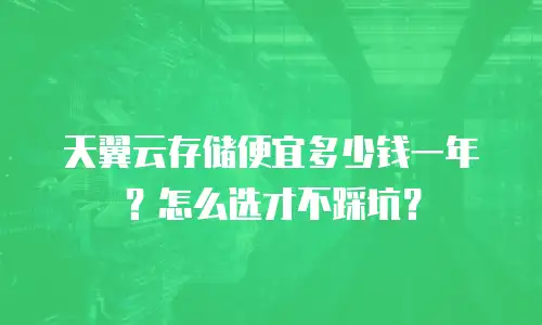 天翼云存储便宜多少钱一年？怎么选才不踩坑？