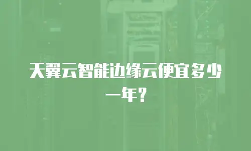 天翼云智能边缘云便宜多少一年？