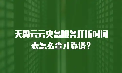 天翼云云灾备服务打折时间表怎么查才靠谱？