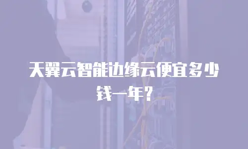 天翼云智能边缘云便宜多少钱一年？