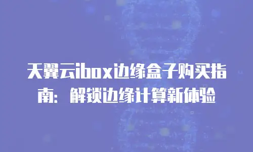 天翼云ibox边缘盒子购买指南：解锁边缘计算新体验