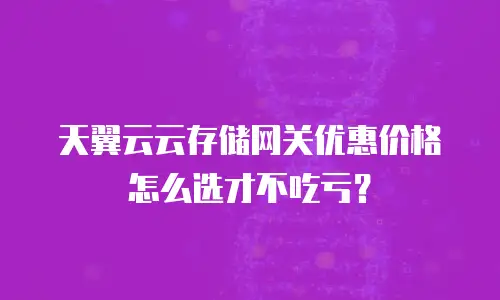天翼云云存储网关优惠价格怎么选才不吃亏？