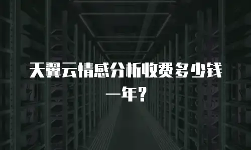 天翼云情感分析收费多少钱一年？