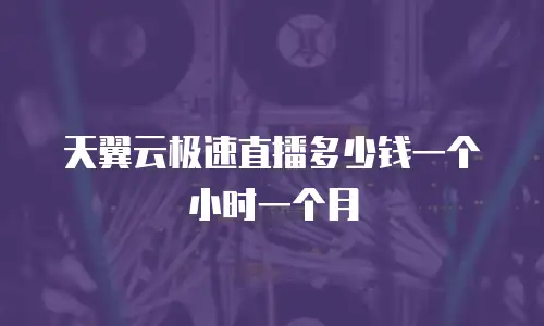 天翼云极速直播多少钱一个小时一个月