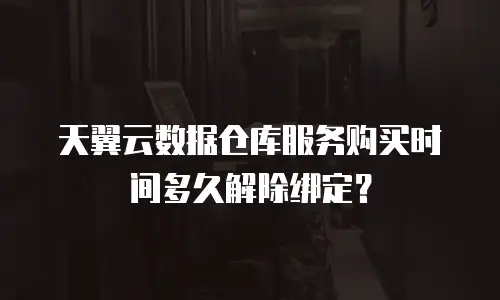 天翼云数据仓库服务购买时间多久解除绑定？