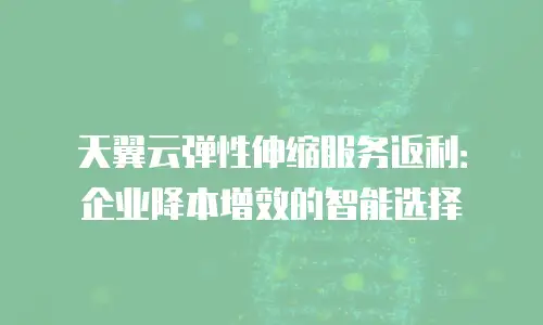 天翼云弹性伸缩服务返利：企业降本增效的智能选择