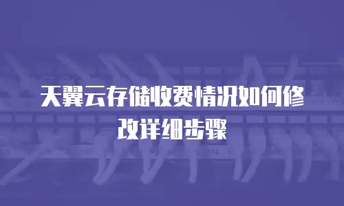 天翼云存储收费情况如何修改详细步骤
