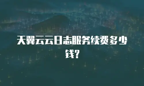 天翼云云日志服务续费多少钱？