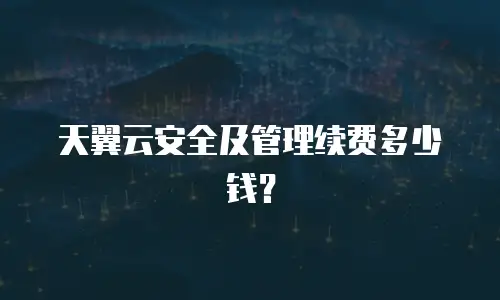 天翼云安全及管理续费多少钱？