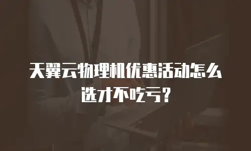 天翼云物理机优惠活动怎么选才不吃亏？