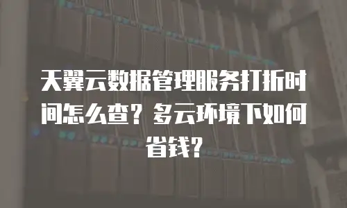 天翼云数据管理服务打折时间怎么查？多云环境下如何省钱？