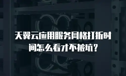 天翼云应用服务网格打折时间怎么看才不被坑？