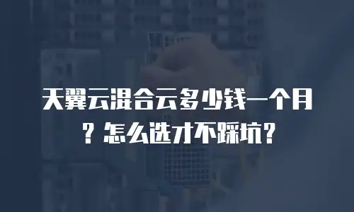 天翼云混合云多少钱一个月？怎么选才不踩坑？