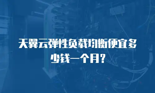天翼云弹性负载均衡便宜多少钱一个月？