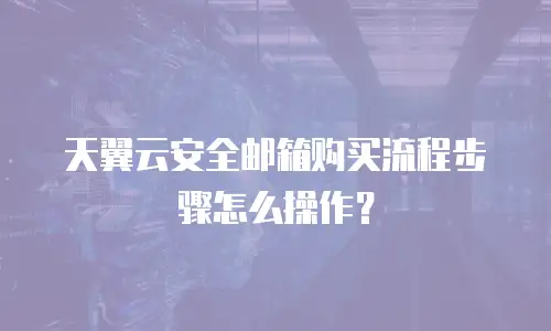 天翼云安全邮箱购买流程步骤怎么操作？