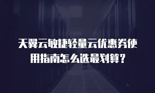 天翼云敏捷轻量云优惠券使用指南怎么选最划算？