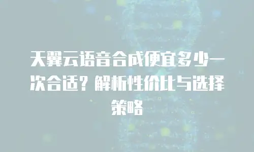 天翼云语音合成便宜多少一次合适？解析性价比与选择策略