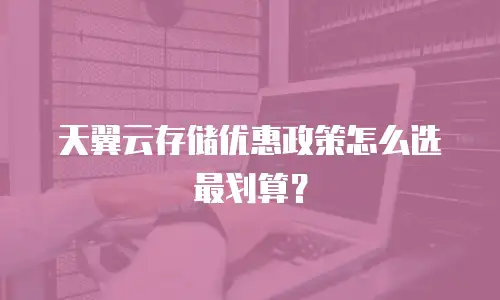 天翼云存储优惠政策怎么选最划算？